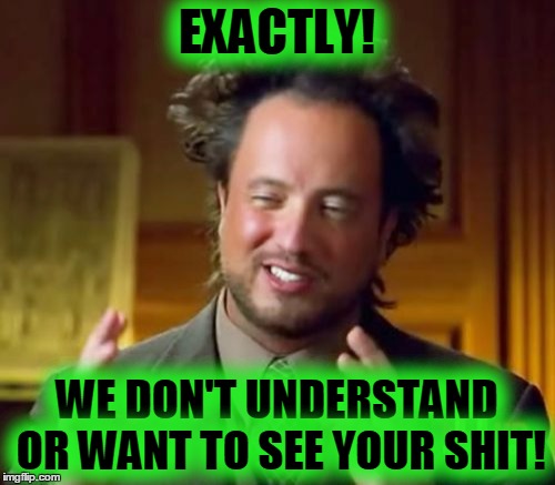 Ancient Aliens Meme | EXACTLY! WE DON'T UNDERSTAND OR WANT TO SEE YOUR SHIT! | image tagged in memes,ancient aliens | made w/ Imgflip meme maker