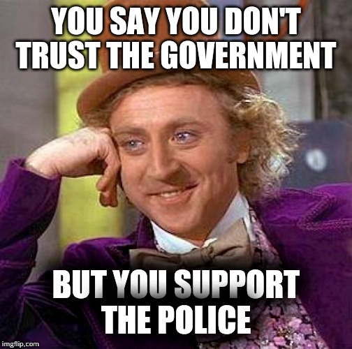 Creepy Condescending Wonka Meme | YOU SAY YOU DON'T TRUST THE GOVERNMENT; BUT YOU SUPPORT THE POLICE | image tagged in memes,creepy condescending wonka | made w/ Imgflip meme maker