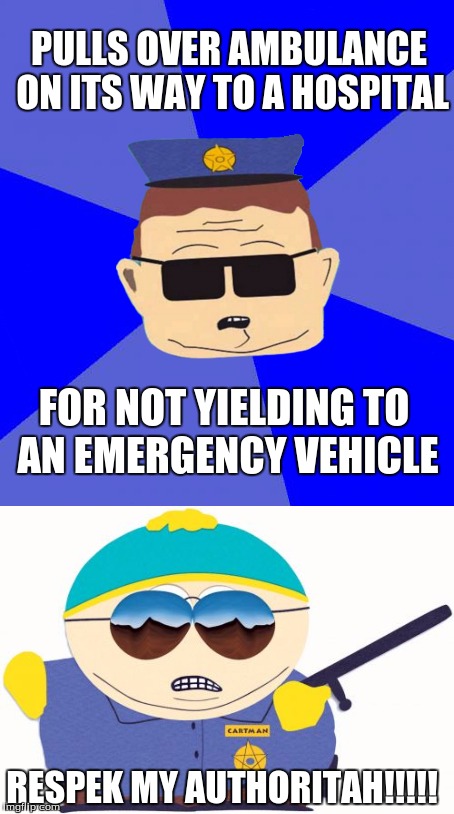 PULLS OVER AMBULANCE ON ITS WAY TO A HOSPITAL; FOR NOT YIELDING TO AN EMERGENCY VEHICLE; RESPEK MY AUTHORITAH!!!!! | image tagged in officer cartman,officer barbrady,cop logic | made w/ Imgflip meme maker