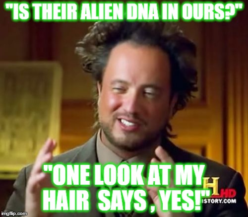 Ancient Aliens Meme | "IS THEIR ALIEN DNA IN OURS?"; "ONE LOOK AT MY HAIR  SAYS , YES!" | image tagged in memes,ancient aliens | made w/ Imgflip meme maker
