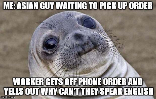 Awkward Moment Sealion | ME: ASIAN GUY WAITING TO PICK UP ORDER; WORKER GETS OFF PHONE ORDER AND YELLS OUT WHY CAN'T THEY SPEAK ENGLISH | image tagged in memes,awkward moment sealion,AdviceAnimals | made w/ Imgflip meme maker