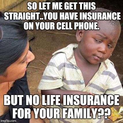 Third World Skeptical Kid Meme | SO LET ME GET THIS STRAIGHT..YOU HAVE INSURANCE ON YOUR CELL PHONE. BUT NO LIFE INSURANCE FOR YOUR FAMILY?? | image tagged in memes,third world skeptical kid | made w/ Imgflip meme maker