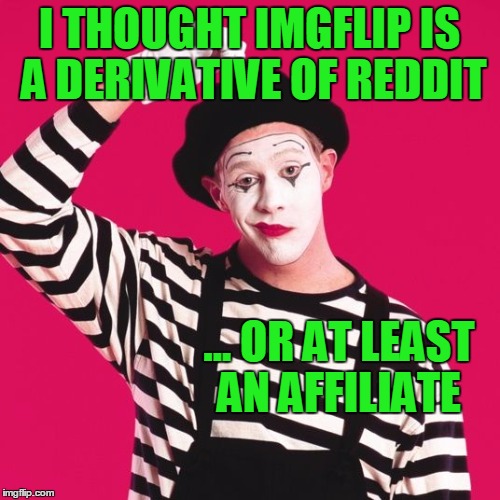 confused mime | I THOUGHT IMGFLIP IS A DERIVATIVE OF REDDIT ... OR AT LEAST AN AFFILIATE | image tagged in confused mime | made w/ Imgflip meme maker