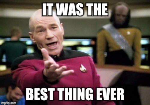 Picard Wtf Meme | IT WAS THE BEST THING EVER | image tagged in memes,picard wtf | made w/ Imgflip meme maker