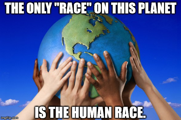 THE ONLY "RACE" ON THIS PLANET; IS THE HUMAN RACE. | image tagged in planet people | made w/ Imgflip meme maker