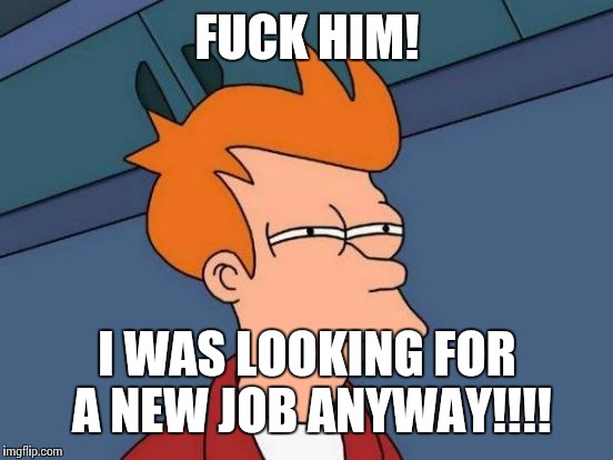 Futurama Fry Meme | F**K HIM! I WAS LOOKING FOR A NEW JOB ANYWAY!!!! | image tagged in memes,futurama fry | made w/ Imgflip meme maker