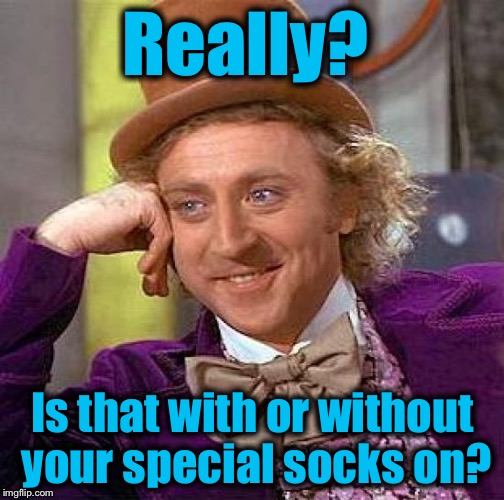 Creepy Condescending Wonka Meme | Really? Is that with or without your special socks on? | image tagged in memes,creepy condescending wonka | made w/ Imgflip meme maker