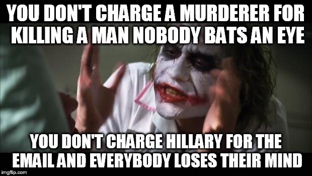 And everybody loses their minds Meme | YOU DON'T CHARGE A MURDERER FOR KILLING A MAN NOBODY BATS AN EYE; YOU DON'T CHARGE HILLARY FOR THE EMAIL AND EVERYBODY LOSES THEIR MIND | image tagged in memes,and everybody loses their minds | made w/ Imgflip meme maker
