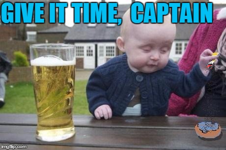 drunk baby with cigarette | GIVE IT TIME,  CAPTAIN | image tagged in drunk baby with cigarette | made w/ Imgflip meme maker