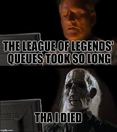 I'll Just Wait Here Meme | THE LEAGUE OF LEGENDS' QUEUES TOOK SO LONG; THA I DIED | image tagged in memes,ill just wait here | made w/ Imgflip meme maker