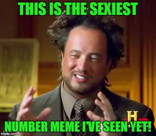 Ancient Aliens Meme | THIS IS THE SEXIEST NUMBER MEME I'VE SEEN YET! | image tagged in memes,ancient aliens | made w/ Imgflip meme maker