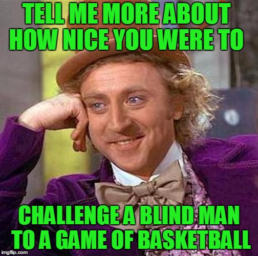 Creepy Condescending Wonka Meme | TELL ME MORE ABOUT HOW NICE YOU WERE TO CHALLENGE A BLIND MAN TO A GAME OF BASKETBALL | image tagged in memes,creepy condescending wonka | made w/ Imgflip meme maker