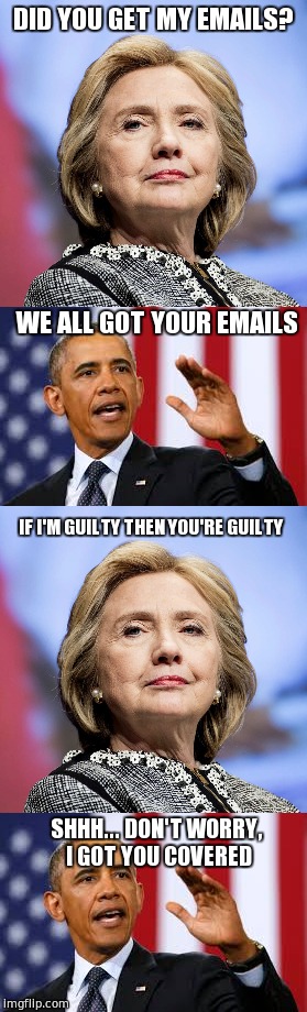 DID YOU GET MY EMAILS? WE ALL GOT YOUR EMAILS; IF I'M GUILTY THEN YOU'RE GUILTY; SHHH... DON'T WORRY, I GOT YOU COVERED | image tagged in hillary clinton,barack obama,hillary lies,trump for president,political meme | made w/ Imgflip meme maker