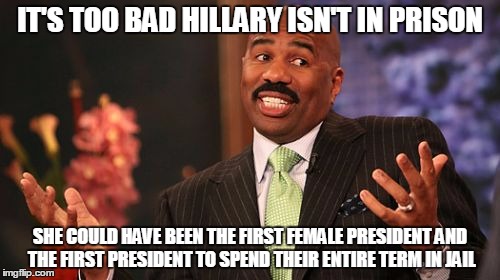 IT'S TOO BAD HILLARY ISN'T IN PRISON; SHE COULD HAVE BEEN THE FIRST FEMALE PRESIDENT AND THE FIRST PRESIDENT TO SPEND THEIR ENTIRE TERM IN JAIL | image tagged in memes,steve harvey | made w/ Imgflip meme maker