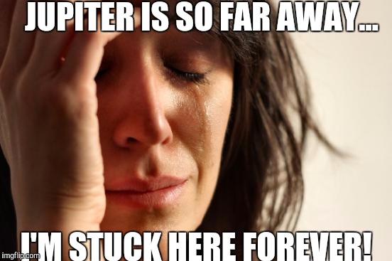 I need to find a getaway space! | JUPITER IS SO FAR AWAY... I'M STUCK HERE FOREVER! | image tagged in memes,first world problems | made w/ Imgflip meme maker