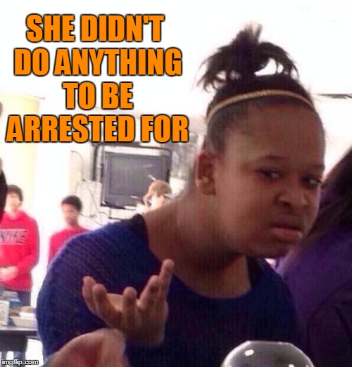 Black Girl Wat Meme | SHE DIDN'T DO ANYTHING TO BE ARRESTED FOR | image tagged in memes,black girl wat | made w/ Imgflip meme maker