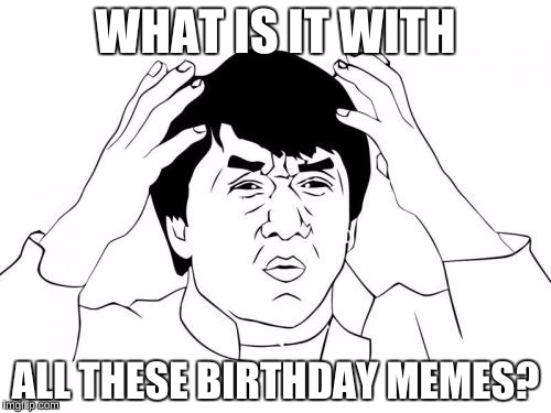 And political stuff. I wonder about the people who make the b-day memes and what they think of imgflip . . ..  | WHAT IS IT WITH; ALL THESE BIRTHDAY MEMES? | image tagged in memes,jackie chan wtf | made w/ Imgflip meme maker