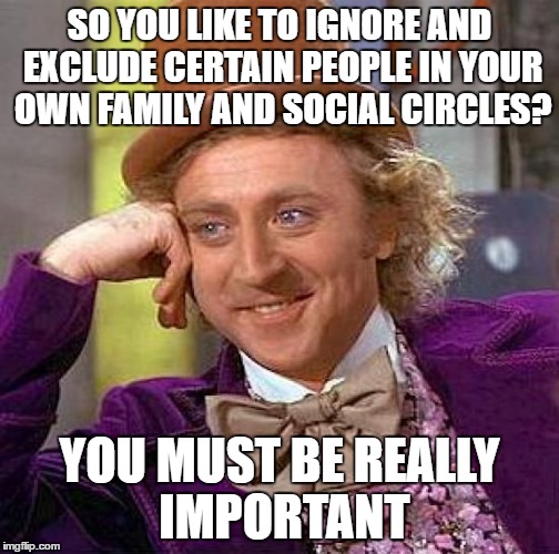 Creepy Condescending Wonka Meme | SO YOU LIKE TO IGNORE AND EXCLUDE CERTAIN PEOPLE IN YOUR OWN FAMILY AND SOCIAL CIRCLES? YOU MUST BE REALLY IMPORTANT | image tagged in memes,creepy condescending wonka | made w/ Imgflip meme maker