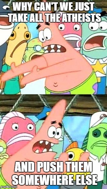 Somewhere where they can't be jerks. | WHY CAN'T WE JUST TAKE ALL THE ATHEISTS; AND PUSH THEM SOMEWHERE ELSE | image tagged in memes,put it somewhere else patrick | made w/ Imgflip meme maker