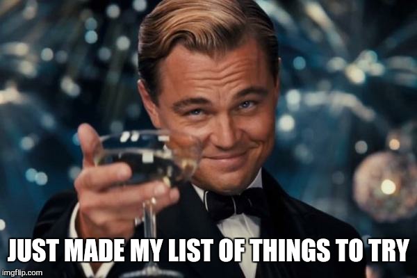 Leonardo Dicaprio Cheers Meme | JUST MADE MY LIST OF THINGS TO TRY | image tagged in memes,leonardo dicaprio cheers | made w/ Imgflip meme maker