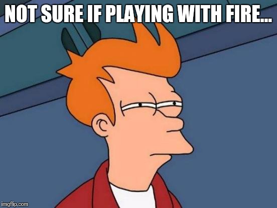 Futurama Fry Meme | NOT SURE IF PLAYING WITH FIRE... | image tagged in memes,futurama fry | made w/ Imgflip meme maker