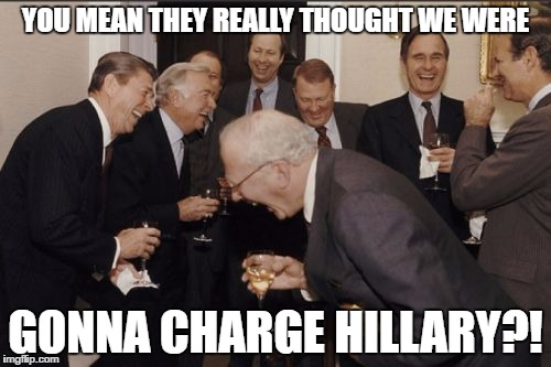 Laughing Men In Suits Meme | YOU MEAN THEY REALLY THOUGHT WE WERE; GONNA CHARGE HILLARY?! | image tagged in memes,laughing men in suits | made w/ Imgflip meme maker