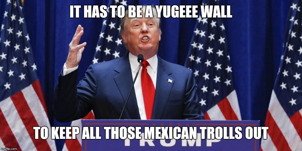 IT HAS TO BE A YUGEEE WALL TO KEEP ALL THOSE MEXICAN TROLLS OUT | made w/ Imgflip meme maker