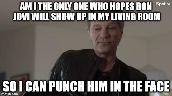 Bon jovi | AM I THE ONLY ONE WHO HOPES BON JOVI WILL SHOW UP IN MY LIVING ROOM; SO I CAN PUNCH HIM IN THE FACE | image tagged in bon jovi | made w/ Imgflip meme maker