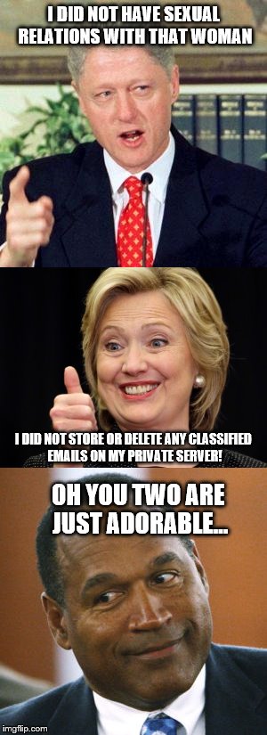 Deceit it'll get you far | I DID NOT HAVE SEXUAL RELATIONS WITH THAT WOMAN; I DID NOT STORE OR DELETE ANY CLASSIFIED EMAILS ON MY PRIVATE SERVER! OH YOU TWO ARE JUST ADORABLE... | image tagged in hillary clinton,bill clinton,oj simpson,lies,getting away with murder | made w/ Imgflip meme maker
