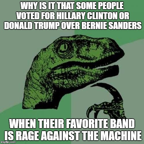Philosoraptor Meme | WHY IS IT THAT SOME PEOPLE VOTED FOR HILLARY CLINTON OR DONALD TRUMP OVER BERNIE SANDERS; WHEN THEIR FAVORITE BAND IS RAGE AGAINST THE MACHINE | image tagged in memes,philosoraptor | made w/ Imgflip meme maker