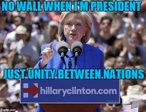 Hillary | NO WALL WHEN I'M PRESIDENT JUST UNITY BETWEEN NATIONS | image tagged in hillary | made w/ Imgflip meme maker