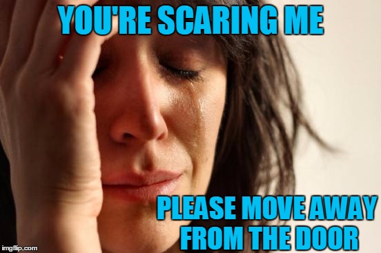 First World Problems Meme | YOU'RE SCARING ME PLEASE MOVE AWAY FROM THE DOOR | image tagged in memes,first world problems | made w/ Imgflip meme maker