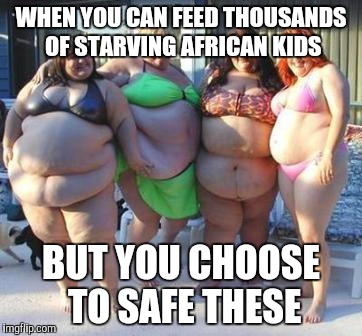And now I'm hungry  | WHEN YOU CAN FEED THOUSANDS OF STARVING AFRICAN KIDS; BUT YOU CHOOSE TO SAFE THESE | image tagged in lazy women be like | made w/ Imgflip meme maker