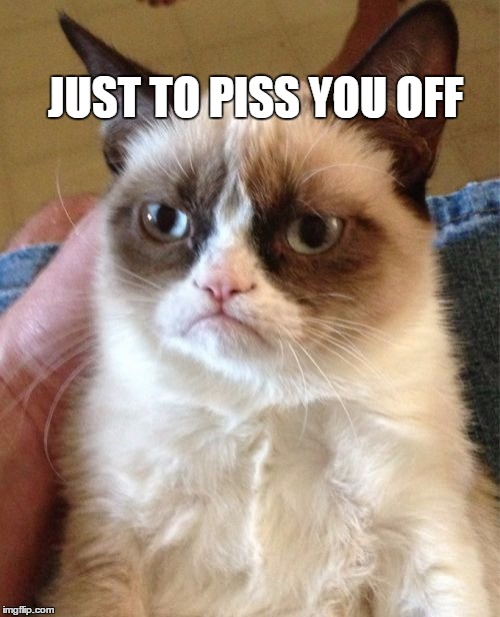 Grumpy Cat Meme | JUST TO PISS YOU OFF | image tagged in memes,grumpy cat | made w/ Imgflip meme maker