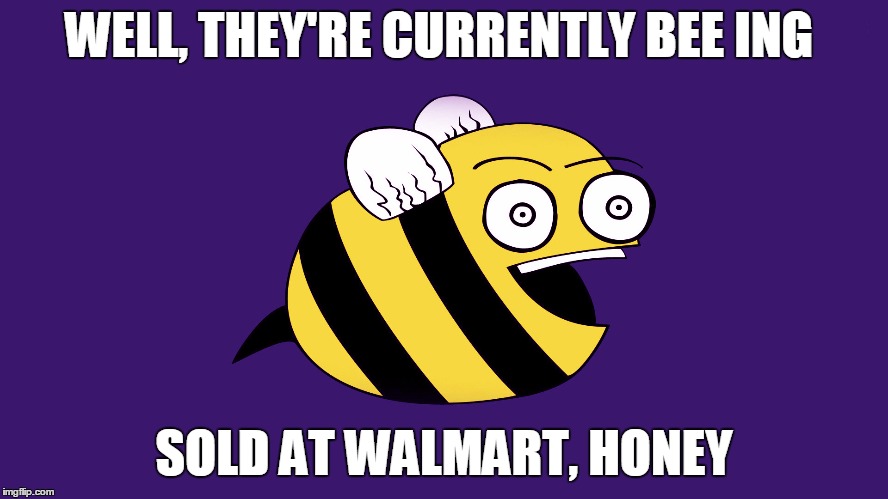 WELL, THEY'RE CURRENTLY BEE ING SOLD AT WALMART, HONEY | made w/ Imgflip meme maker