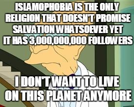 This World Is A Crazy Shit! | ISLAMOPHOBIA IS THE ONLY RELIGION THAT DOESN'T PROMISE SALVATION WHATSOEVER YET IT HAS 3,000,000,000 FOLLOWERS; I DON'T WANT TO LIVE ON THIS PLANET ANYMORE | image tagged in i don't want to live on this planet anymore,islamophobia,followers,planet,salvation,religion | made w/ Imgflip meme maker