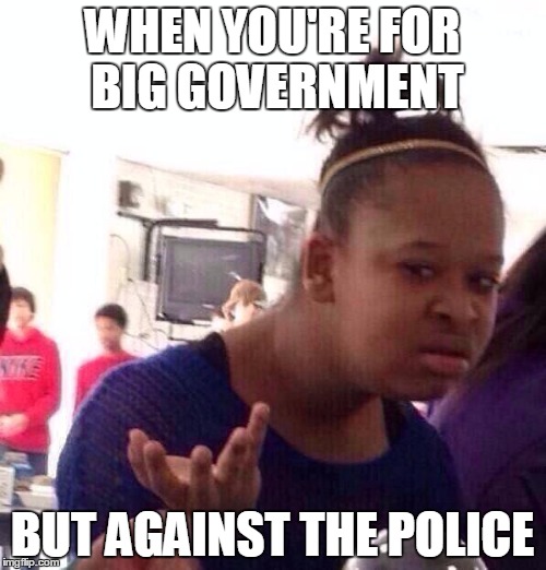 Black Girl Wat Meme | WHEN YOU'RE FOR BIG GOVERNMENT BUT AGAINST THE POLICE | image tagged in memes,black girl wat | made w/ Imgflip meme maker