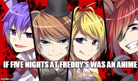 Fnaf Anime | IF FIVE NIGHTS AT FREDDY'S WAS AN ANIME | image tagged in fnaf anime | made w/ Imgflip meme maker