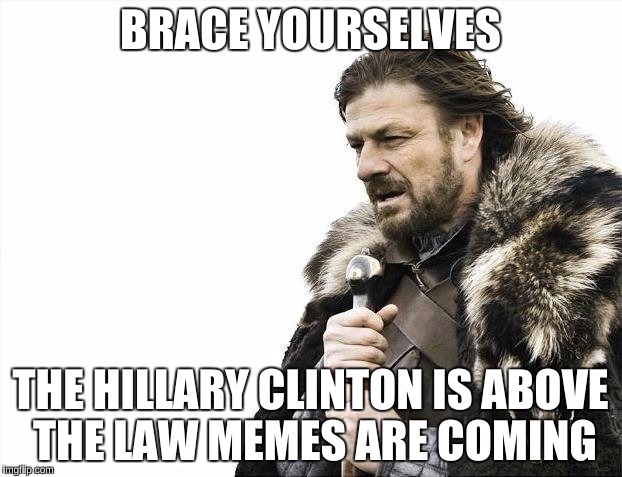 Brace Yourselves X is Coming | BRACE YOURSELVES; THE HILLARY CLINTON IS ABOVE THE LAW MEMES ARE COMING | image tagged in memes,brace yourselves x is coming | made w/ Imgflip meme maker