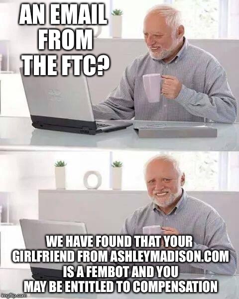 And they tell me this AFTER she emptied my whole bank account?!?!? | AN EMAIL FROM THE FTC? WE HAVE FOUND THAT YOUR GIRLFRIEND FROM ASHLEYMADISON.COM IS A FEMBOT AND YOU MAY BE ENTITLED TO COMPENSATION | image tagged in memes,hide the pain harold | made w/ Imgflip meme maker