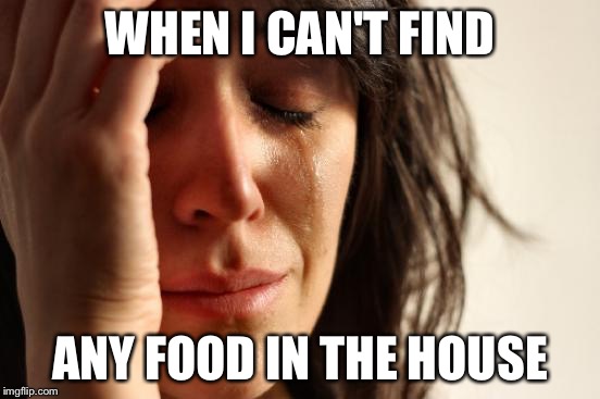 First World Problems | WHEN I CAN'T FIND; ANY FOOD IN THE HOUSE | image tagged in memes,first world problems | made w/ Imgflip meme maker