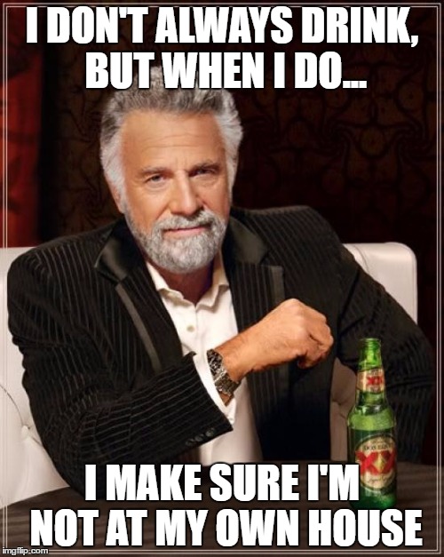 The Most Interesting Man In The World | I DON'T ALWAYS DRINK, BUT WHEN I DO... I MAKE SURE I'M NOT AT MY OWN HOUSE | image tagged in memes,the most interesting man in the world | made w/ Imgflip meme maker