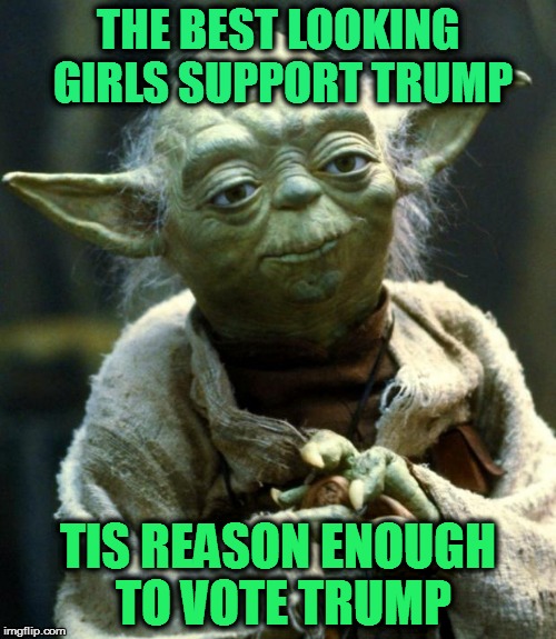 Star Wars Yoda | THE BEST LOOKING GIRLS SUPPORT TRUMP; TIS REASON ENOUGH TO VOTE TRUMP | image tagged in memes,star wars yoda | made w/ Imgflip meme maker