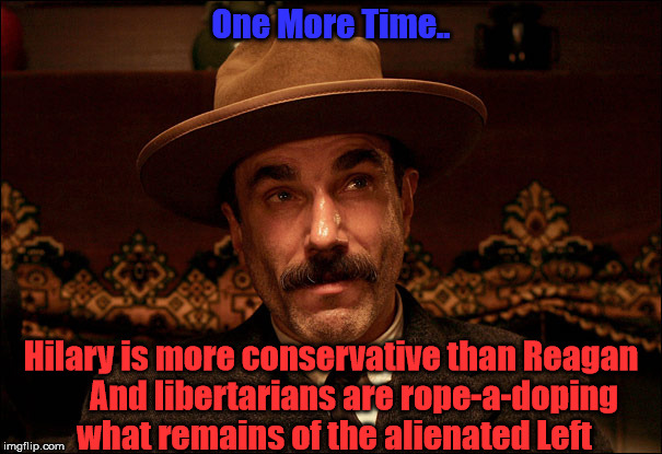 Daniel Day Lewis | One More Time.. Hilary is more conservative than Reagan       And libertarians are rope-a-doping what remains of the alienated Left | image tagged in daniel day lewis | made w/ Imgflip meme maker