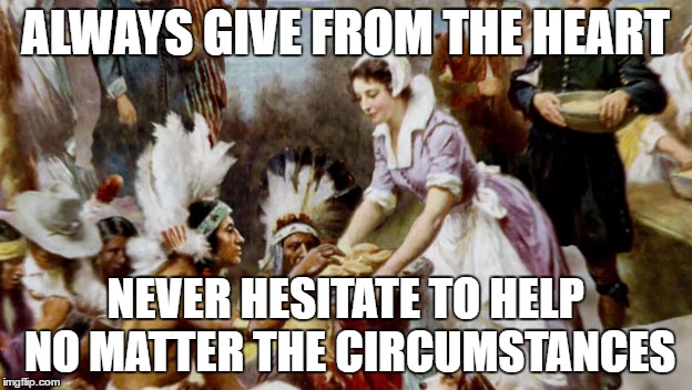 Thanksgiving | ALWAYS GIVE FROM THE HEART; NEVER HESITATE TO HELP NO MATTER THE CIRCUMSTANCES | image tagged in thanksgiving | made w/ Imgflip meme maker
