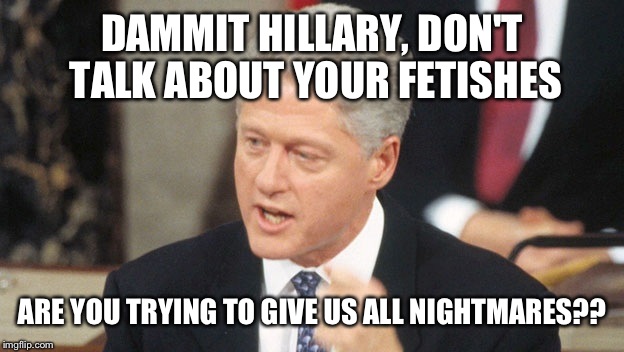 DAMMIT HILLARY, DON'T TALK ABOUT YOUR FETISHES ARE YOU TRYING TO GIVE US ALL NIGHTMARES?? | made w/ Imgflip meme maker