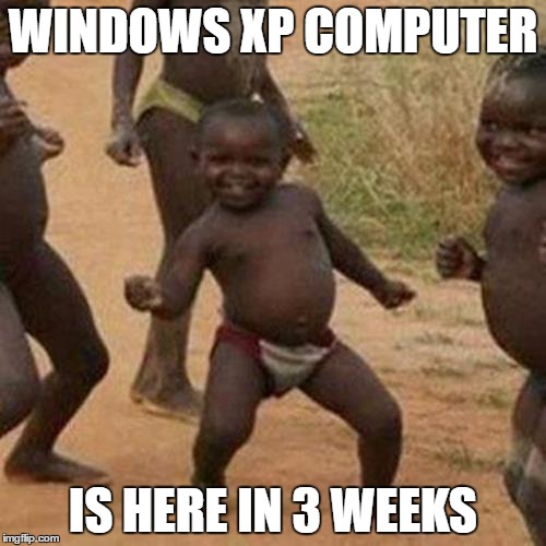 Third World Success Kid | WINDOWS XP COMPUTER; IS HERE IN 3 WEEKS | image tagged in memes,third world success kid | made w/ Imgflip meme maker