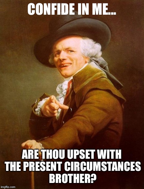 Joseph Ducreux Meme | CONFIDE IN ME... ARE THOU UPSET WITH THE PRESENT CIRCUMSTANCES BROTHER? | image tagged in memes,joseph ducreux | made w/ Imgflip meme maker