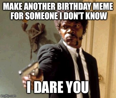 Say That Again I Dare You Meme | MAKE ANOTHER BIRTHDAY MEME FOR SOMEONE I DON'T KNOW I DARE YOU | image tagged in memes,say that again i dare you | made w/ Imgflip meme maker