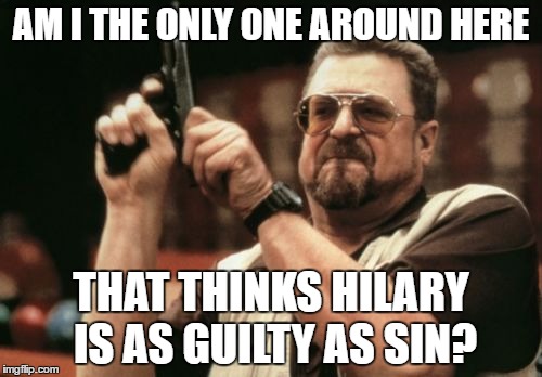 Am I The Only One Around Here | AM I THE ONLY ONE AROUND HERE; THAT THINKS HILARY IS AS GUILTY AS SIN? | image tagged in memes,am i the only one around here,hillary clinton | made w/ Imgflip meme maker